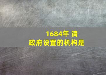 1684年 清政府设置的机构是